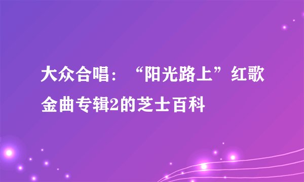 大众合唱：“阳光路上”红歌金曲专辑2的芝士百科