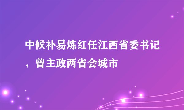 中候补易炼红任江西省委书记，曾主政两省会城市