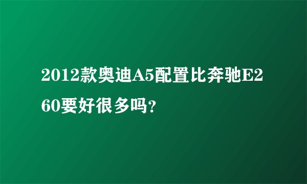 2012款奥迪A5配置比奔驰E260要好很多吗？