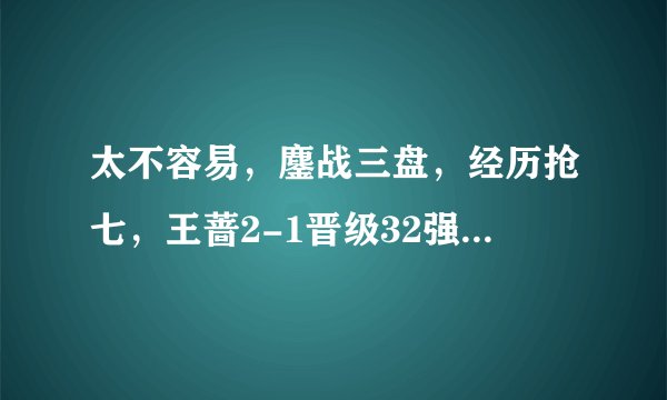 太不容易，鏖战三盘，经历抢七，王蔷2-1晋级32强，笑得像花一样