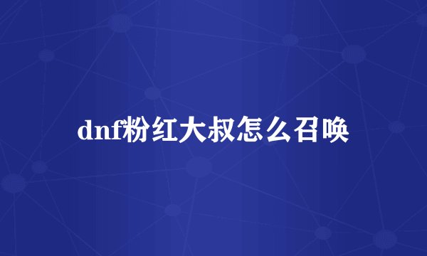 dnf粉红大叔怎么召唤