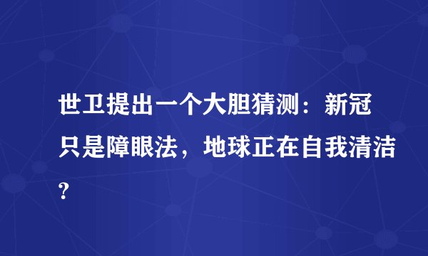 世卫提出一个大胆猜测：新冠只是障眼法，地球正在自我清洁？