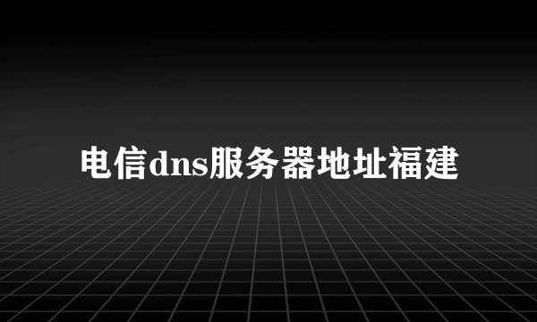 电信dns服务器地址福建
