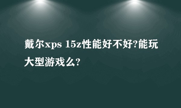 戴尔xps 15z性能好不好?能玩大型游戏么?