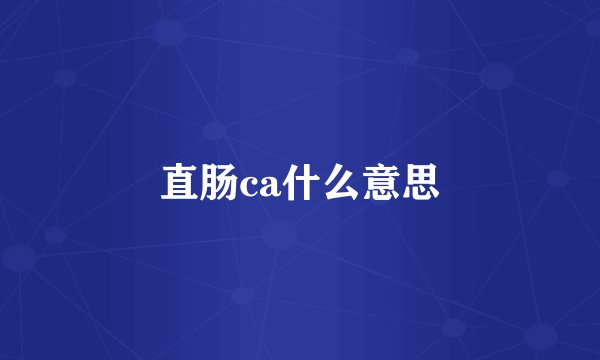 直肠ca什么意思