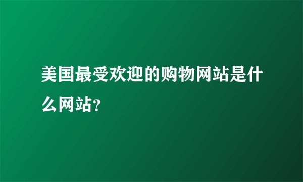 美国最受欢迎的购物网站是什么网站？