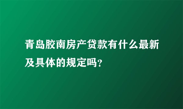 青岛胶南房产贷款有什么最新及具体的规定吗？