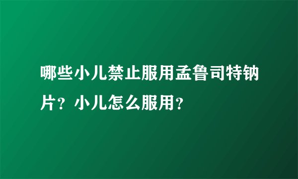 哪些小儿禁止服用孟鲁司特钠片？小儿怎么服用？