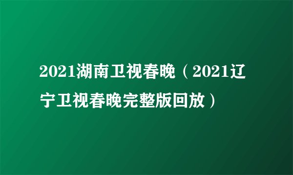 2021湖南卫视春晚（2021辽宁卫视春晚完整版回放）