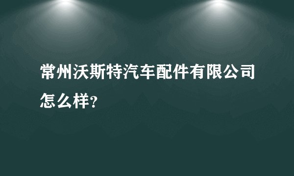 常州沃斯特汽车配件有限公司怎么样？