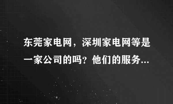 东莞家电网，深圳家电网等是一家公司的吗？他们的服务怎么样？他们之间有什么区别吗？
