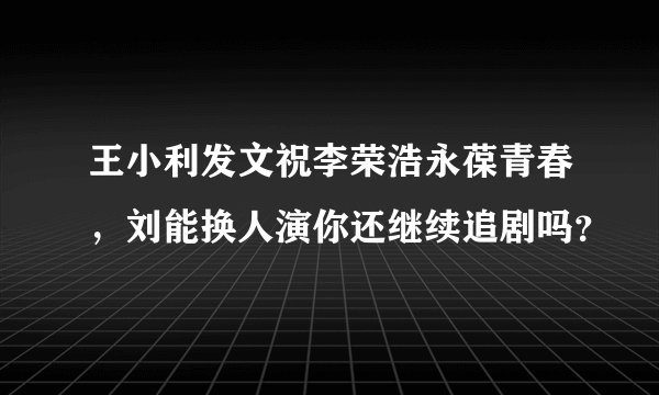 王小利发文祝李荣浩永葆青春，刘能换人演你还继续追剧吗？