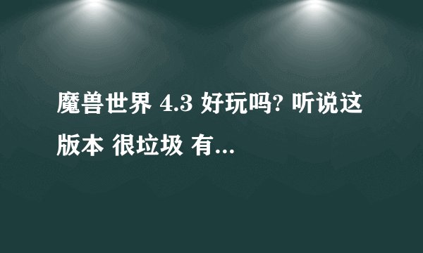 魔兽世界 4.3 好玩吗? 听说这版本 很垃圾 有人推荐个 网络游戏 能和魔兽一拼的 国产的不要