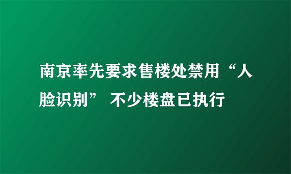 南京率先要求售楼处禁用“人脸识别” 不少楼盘已执行