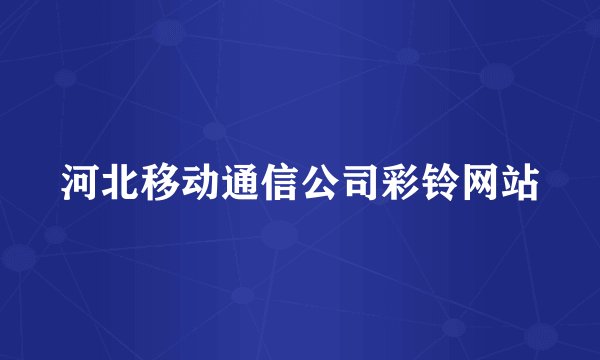 河北移动通信公司彩铃网站