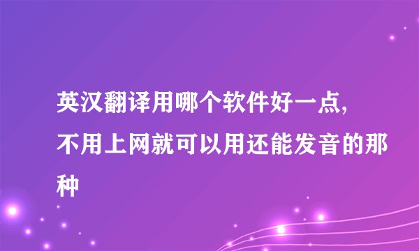 英汉翻译用哪个软件好一点,不用上网就可以用还能发音的那种