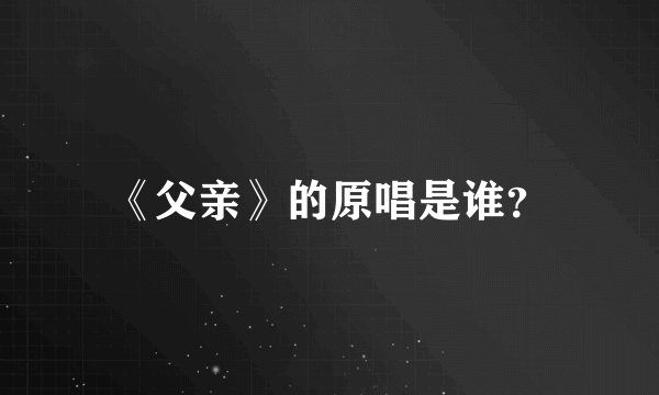 《父亲》的原唱是谁？