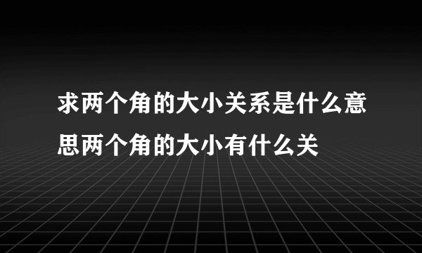 求两个角的大小关系是什么意思两个角的大小有什么关