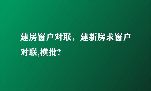 建房窗户对联,建新房求窗户对联,横批?