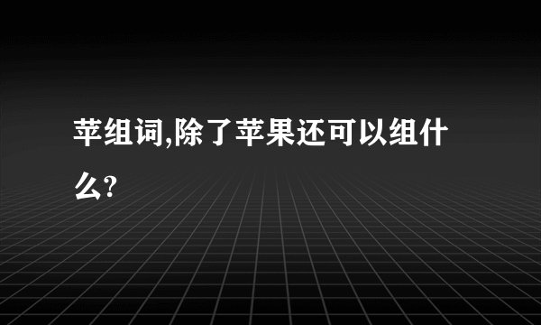 苹组词,除了苹果还可以组什么?