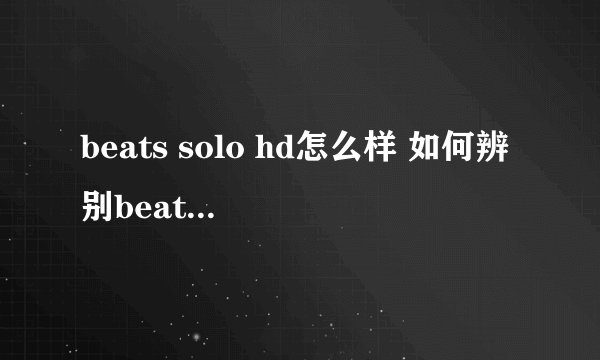 beats solo hd怎么样 如何辨别beats solo hd真假