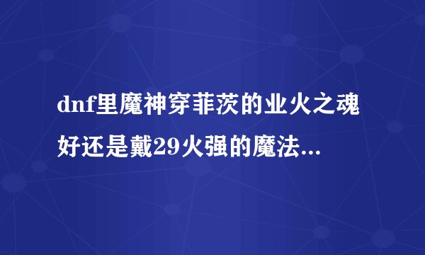 dnf里魔神穿菲茨的业火之魂好还是戴29火强的魔法石好。业火之魂的效果有用吗？
