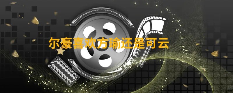 尔豪喜欢方瑜还是可云