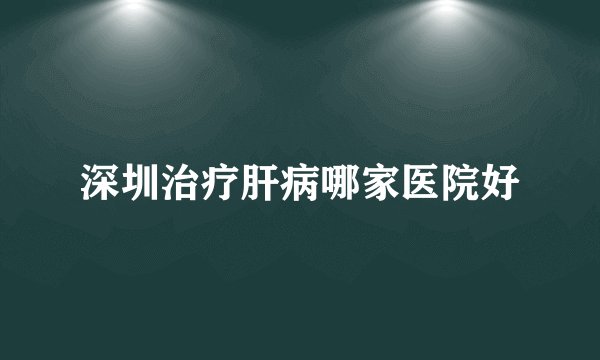 深圳治疗肝病哪家医院好