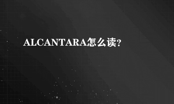 ALCANTARA怎么读？