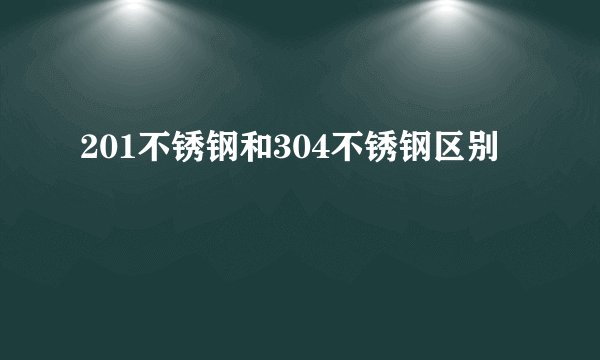 201不锈钢和304不锈钢区别