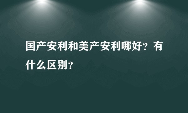 国产安利和美产安利哪好？有什么区别？