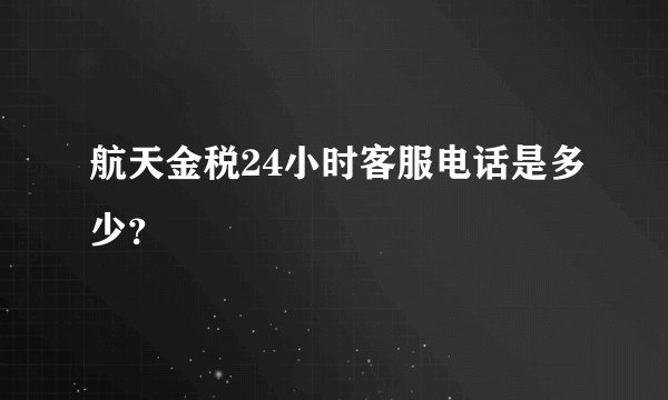 航天金税24小时客服电话是多少？
