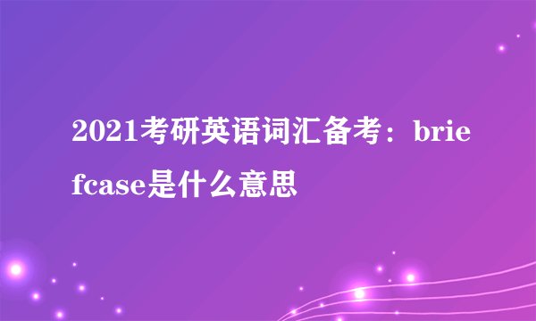 2021考研英语词汇备考：briefcase是什么意思