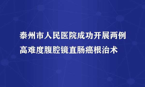 泰州市人民医院成功开展两例高难度腹腔镜直肠癌根治术