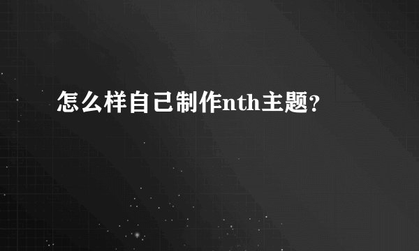 怎么样自己制作nth主题？