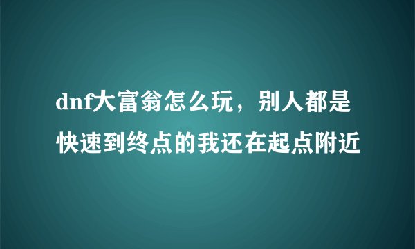 dnf大富翁怎么玩，别人都是快速到终点的我还在起点附近