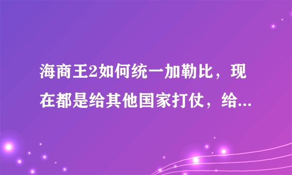 海商王2如何统一加勒比，现在都是给其他国家打仗，给我荒岛，我是想怎么样才可以占领其他国家的城市