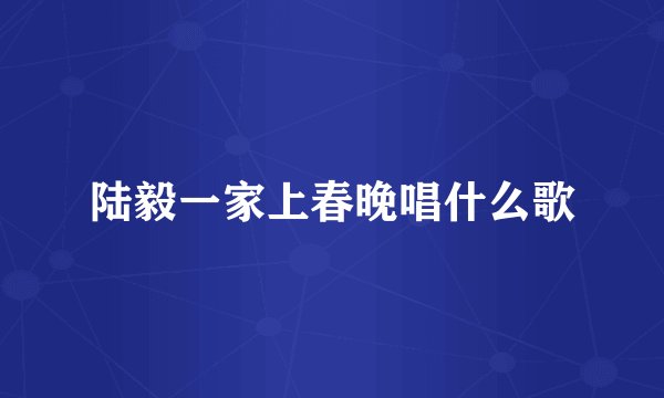 陆毅一家上春晚唱什么歌