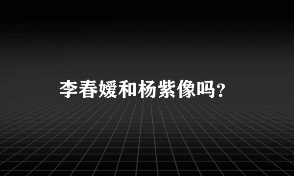 李春嫒和杨紫像吗？
