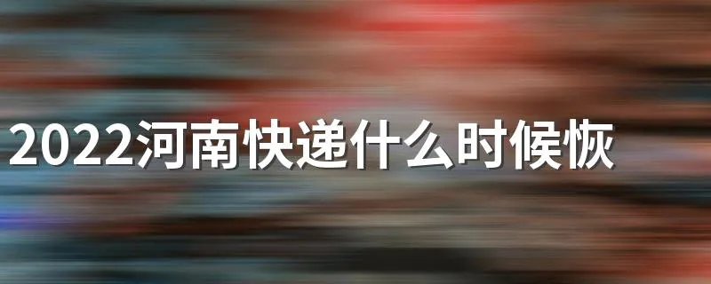 2022河南快递什么时候恢复