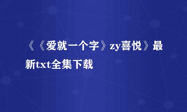 《《爱就一个字》zy喜悦》最新txt全集下载