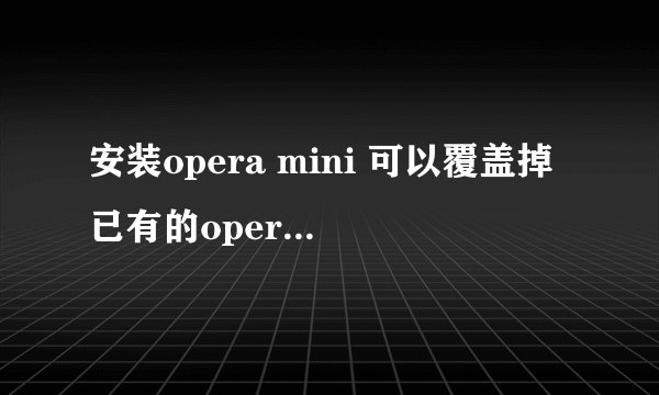 安装opera mini 可以覆盖掉已有的opera mobile吗