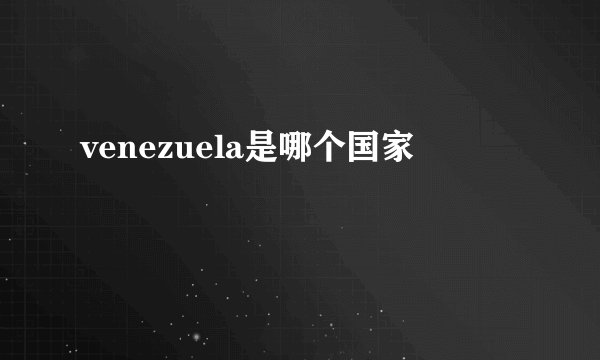 venezuela是哪个国家