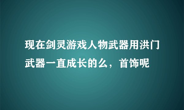 现在剑灵游戏人物武器用洪门武器一直成长的么，首饰呢