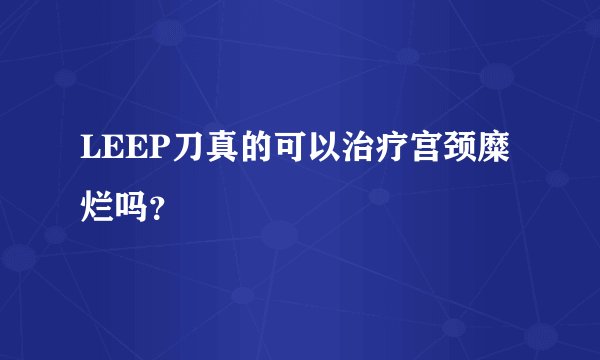 LEEP刀真的可以治疗宫颈糜烂吗？
