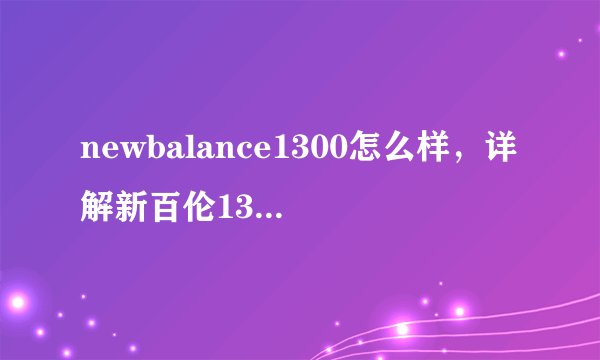 newbalance1300怎么样，详解新百伦1300脚感及真假辨别方法