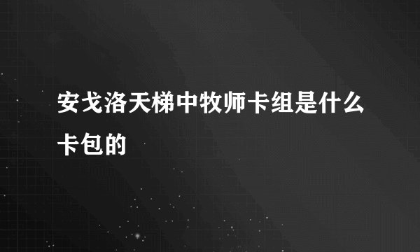 安戈洛天梯中牧师卡组是什么卡包的
