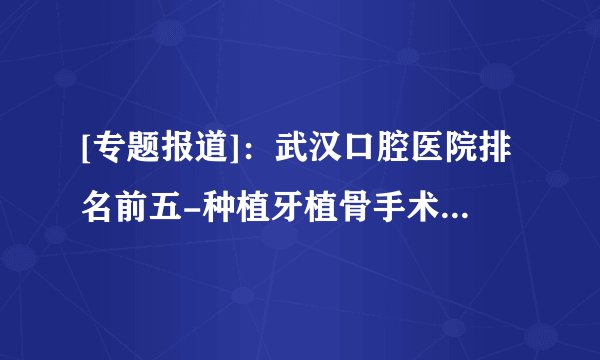 [专题报道]：武汉口腔医院排名前五-种植牙植骨手术费用多少