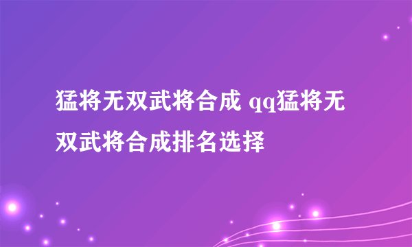 猛将无双武将合成 qq猛将无双武将合成排名选择