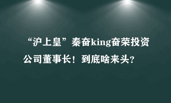 “沪上皇”秦奋king奋荣投资公司董事长！到底啥来头？